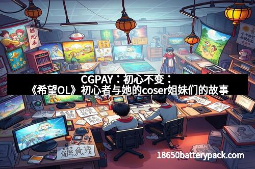 CGPAY：初心不变：《希望OL》初心者与她的coser姐妹们的故事